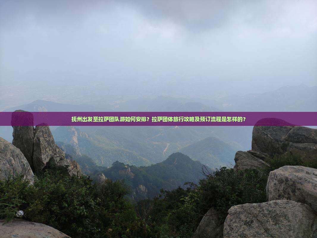 抚州出发至拉萨团队游如何安排？拉萨团体旅行攻略及预订流程是怎样的？