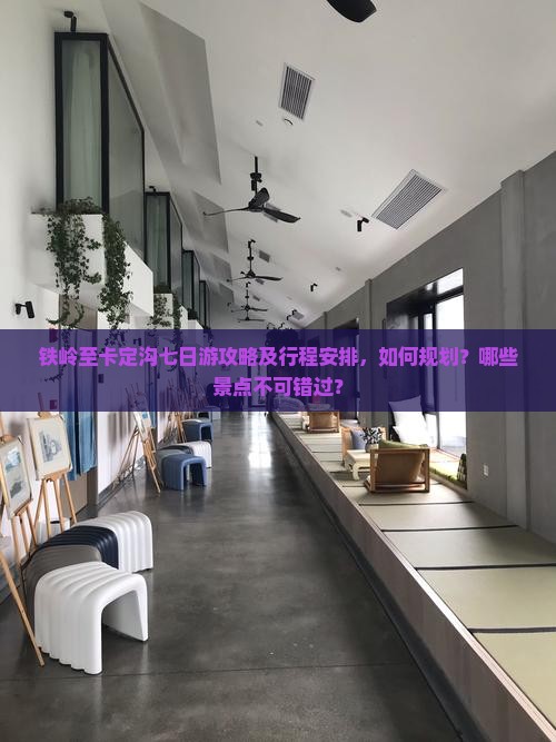 铁岭至卡定沟七日游攻略及行程安排，如何规划？哪些景点不可错过？