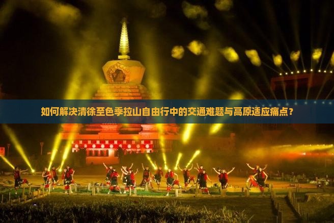 如何解决清徐至色季拉山自由行中的交通难题与高原适应痛点？