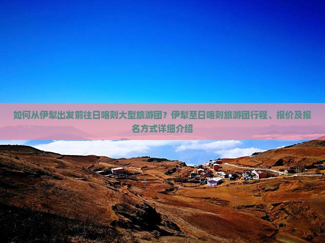 如何从伊犁出发前往日喀则大型旅游团？伊犁至日喀则旅游团行程、报价及报名方式详细介绍