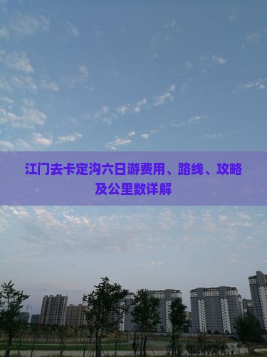 江门去卡定沟六日游费用、路线、攻略及公里数详解