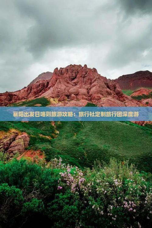 襄阳出发日喀则旅游攻略：旅行社定制旅行团深度游