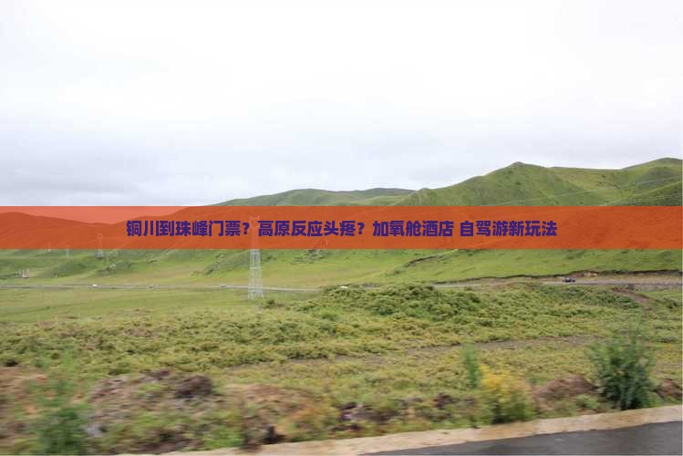 铜川到珠峰门票？高原反应头疼？加氧舱酒店+自驾游新玩法