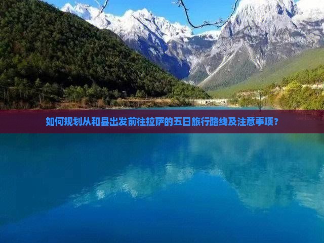 如何规划从和县出发前往拉萨的五日旅行路线及注意事项？