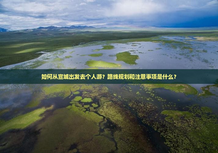 如何从宣城出发去个人游？路线规划和注意事项是什么？