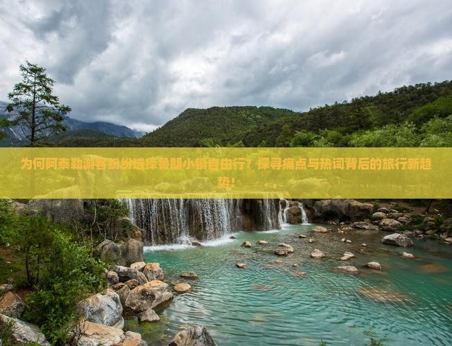 为何阿泰勒游客纷纷选择鲁朗小镇自由行？探寻痛点与热词背后的旅行新趋势！