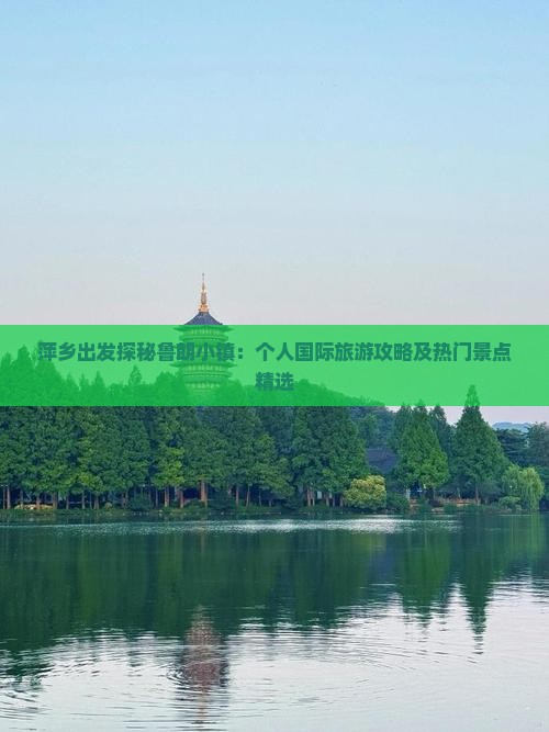 萍乡出发探秘鲁朗小镇：个人国际旅游攻略及热门景点精选
