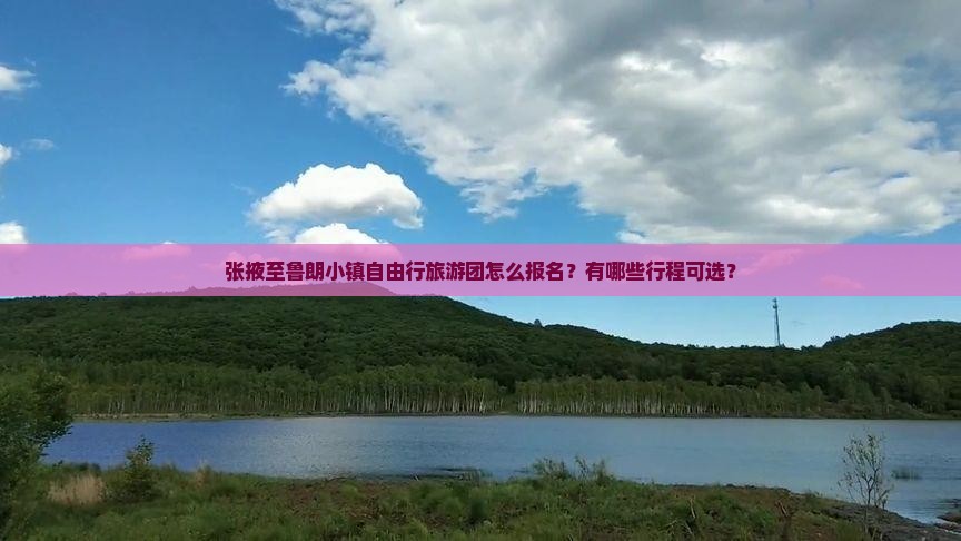 张掖至鲁朗小镇自由行旅游团怎么报名？有哪些行程可选？