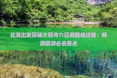北海出发探秘大昭寺六日游路线攻略：畅游旅游必去景点