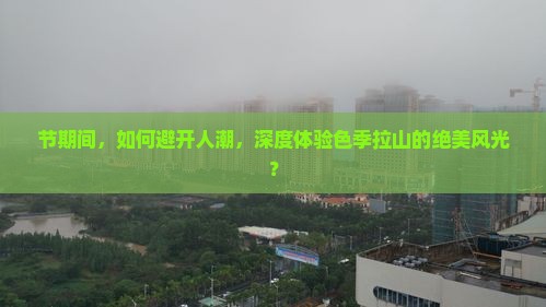 节期间，如何避开人潮，深度体验色季拉山的绝美风光？