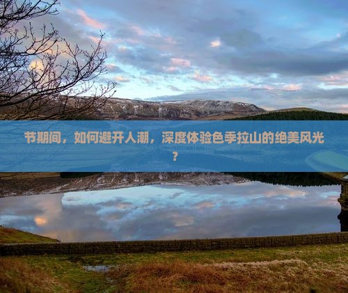 节期间，如何避开人潮，深度体验色季拉山的绝美风光？