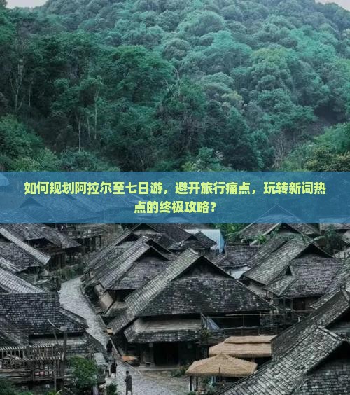 如何规划阿拉尔至七日游，避开旅行痛点，玩转新词热点的终极攻略？