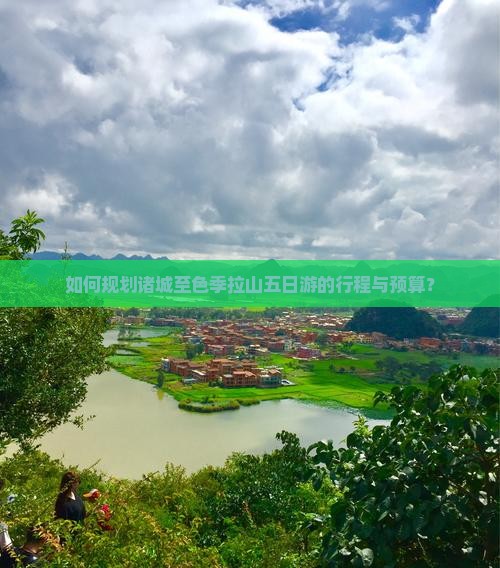 如何规划诸城至色季拉山五日游的行程与预算？