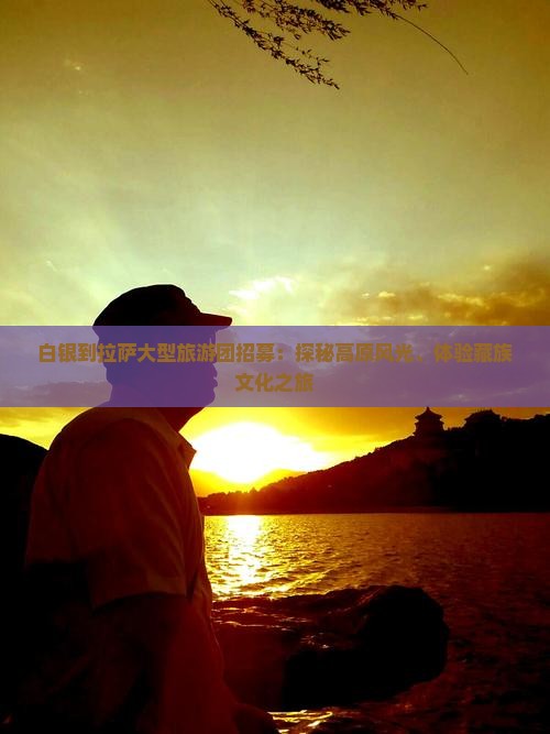 白银到拉萨大型旅游团招募：探秘高原风光、体验藏族文化之旅