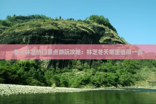 冬天林芝热门景点游玩攻略：林芝冬天哪里值得一去