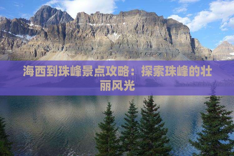 海西到珠峰景点攻略：探索珠峰的壮丽风光