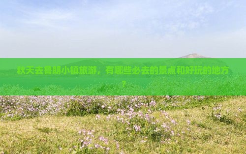 秋天去鲁朗小镇旅游，有哪些必去的景点和好玩的地方？