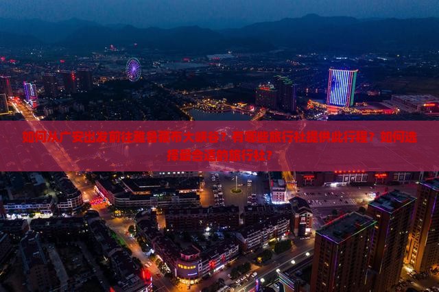 如何从广安出发前往雅鲁藏布大峡谷？有哪些旅行社提供此行程？如何选择最合适的旅行社？