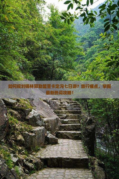 如何规划锡林郭勒盟至卡定沟七日游？旅行痛点，掌握最新热词攻略！