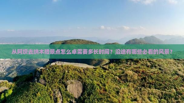 从阿坝去纳木措景点怎么卓需要多长时间？沿途有哪些必看的风景？