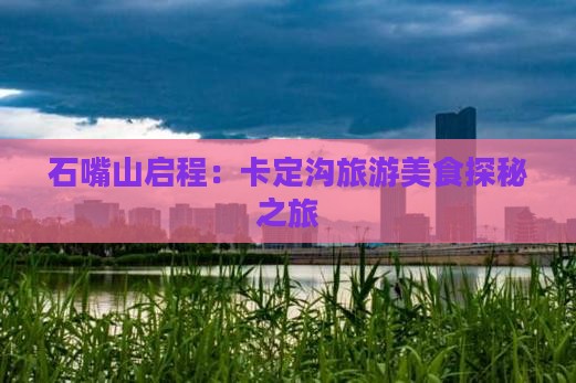 石嘴山启程：卡定沟旅游美食探秘之旅