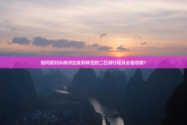 如何规划从株洲出发到林芝的二日游行程及必备攻略？
