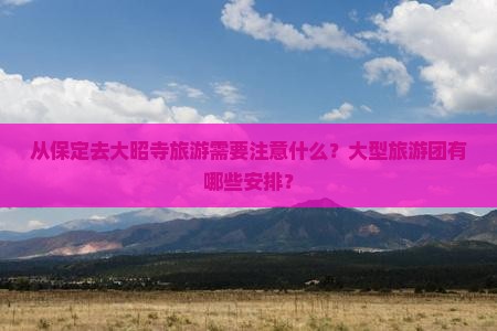 从保定去大昭寺旅游需要注意什么？大型旅游团有哪些安排？
