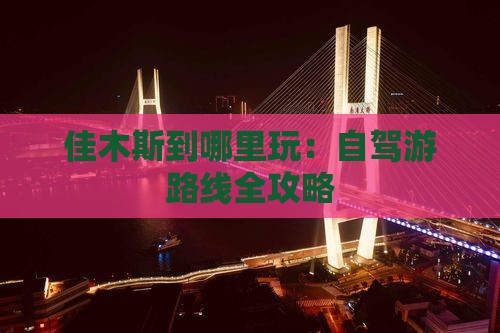 佳木斯到哪里玩：自驾游路线全攻略