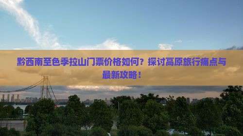 黔西南至色季拉山门票价格如何？探讨高原旅行痛点与最新攻略！