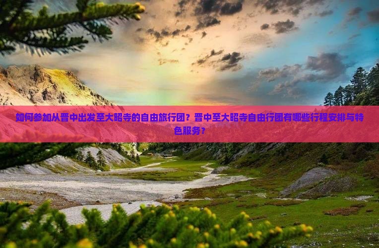 如何参加从晋中出发至大昭寺的自由旅行团？晋中至大昭寺自由行团有哪些行程安排与特色服务？