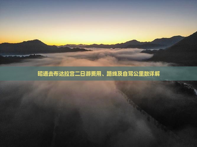 昭通去布达拉宫二日游费用、路线及自驾公里数详解