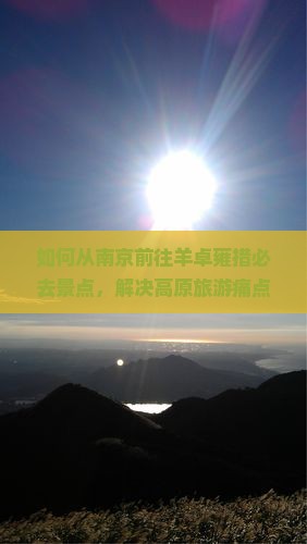 如何从南京前往羊卓雍措必去景点，解决高原旅游痛点？
