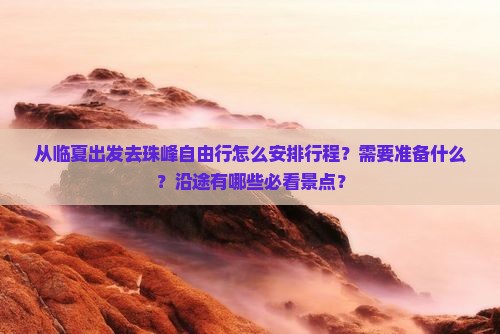 从临夏出发去珠峰自由行怎么安排行程？需要准备什么？沿途有哪些必看景点？