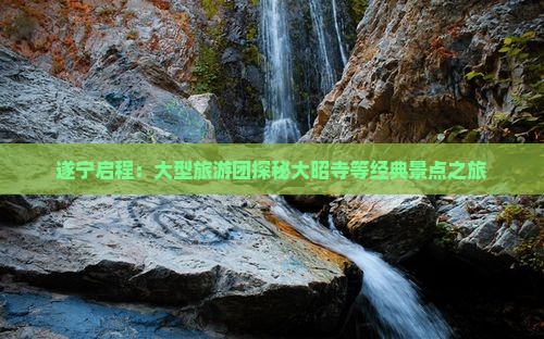 遂宁启程：大型旅游团探秘大昭寺等经典景点之旅