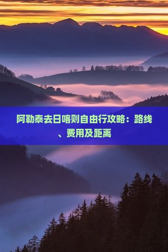 阿勒泰去日喀则自由行攻略：路线、费用及距离