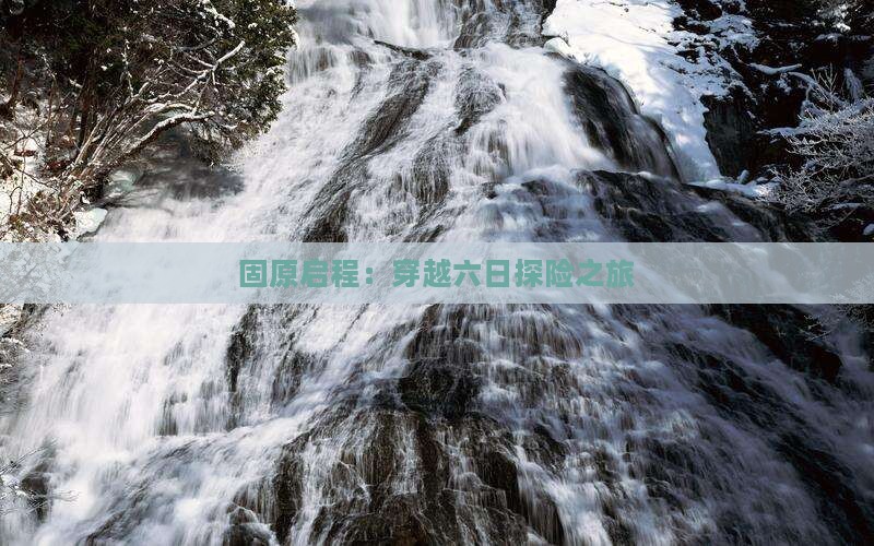 固原启程：穿越六日探险之旅