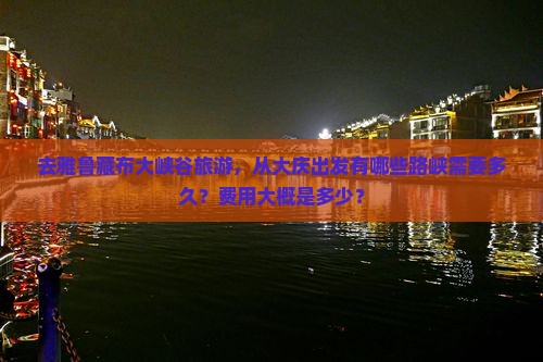去雅鲁藏布大峡谷旅游，从大庆出发有哪些路峡需要多久？费用大概是多少？