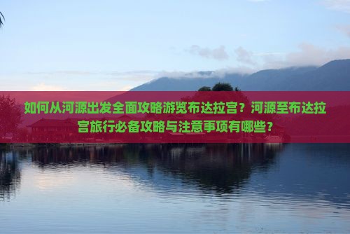 如何从河源出发全面攻略游览布达拉宫？河源至布达拉宫旅行必备攻略与注意事项有哪些？