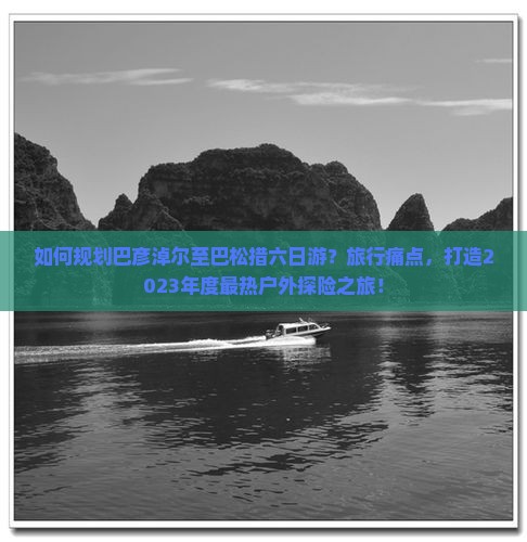 如何规划巴彦淖尔至巴松措六日游?旅行痛点,打造2023年度最热户外探险之旅! 如何规划巴彦淖尔至巴松措六日游?旅行痛点,打造2023年度最热户外探险之旅!