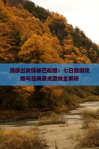 清徐出发探秘巴松措：七日旅游攻略与经典景点路线全解析