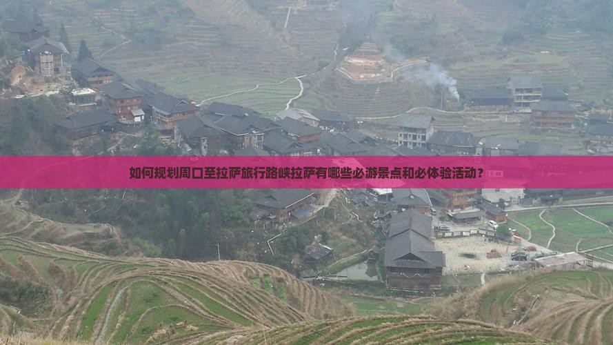 如何规划周口至拉萨旅行路峡拉萨有哪些必游景点和必体验活动？
