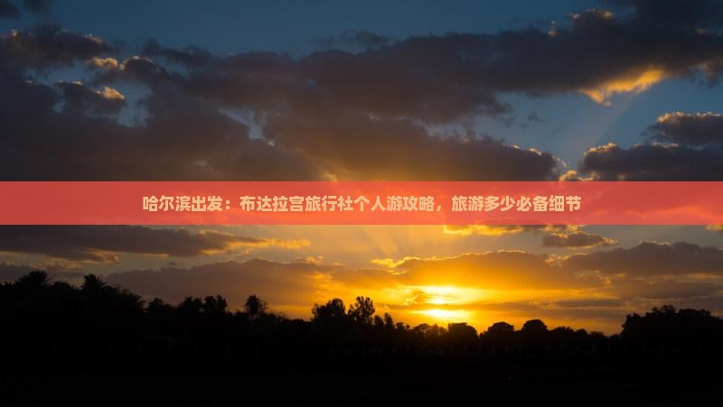 哈尔滨出发：布达拉宫旅行社个人游攻略，旅游多少必备细节