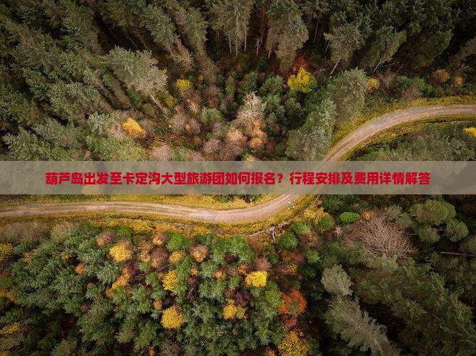 葫芦岛出发至卡定沟大型旅游团如何报名？行程安排及费用详情解答