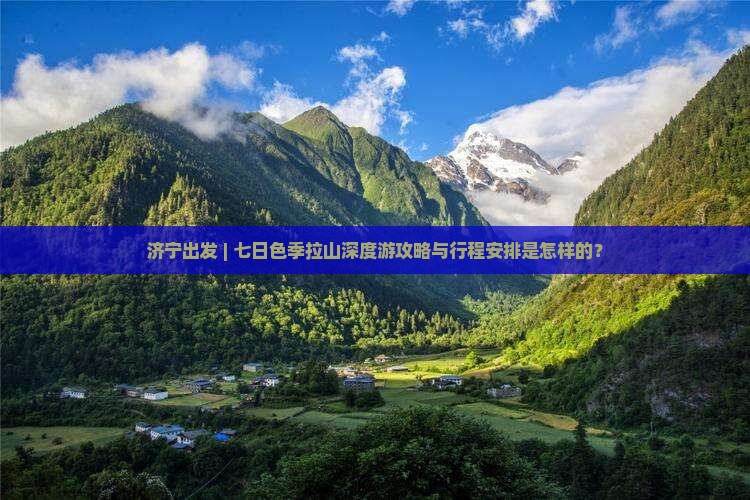 济宁出发 | 七日色季拉山深度游攻略与行程安排是怎样的？