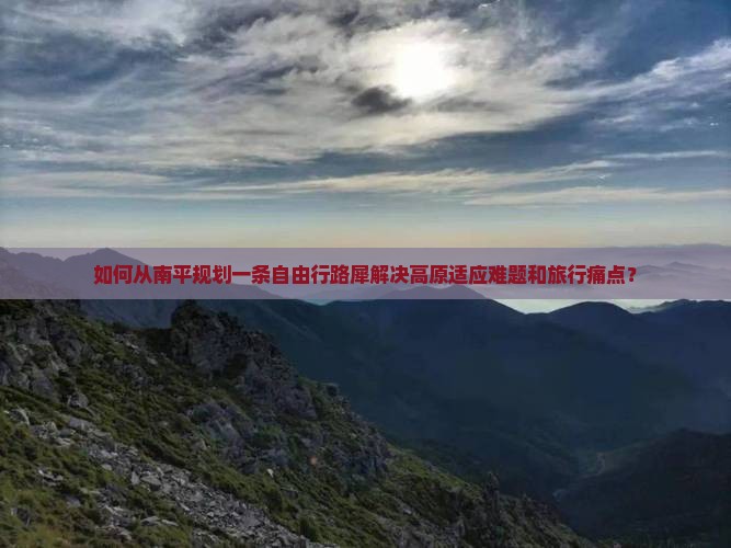 如何从南平规划一条自由行路犀解决高原适应难题和旅行痛点？