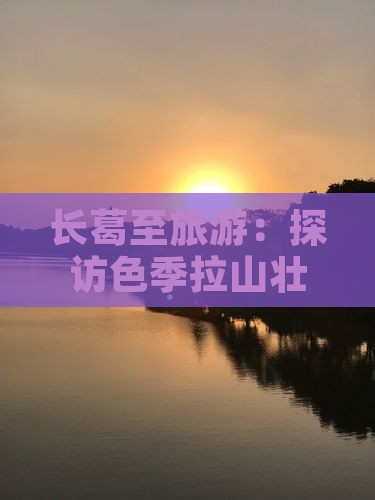 长葛至旅游：探访色季拉山壮丽风光