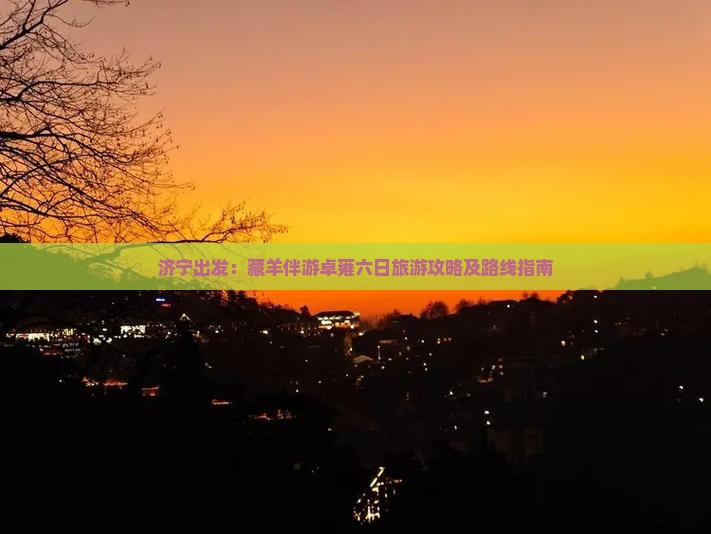 济宁出发：藏羊伴游卓雍六日旅游攻略及路线指南