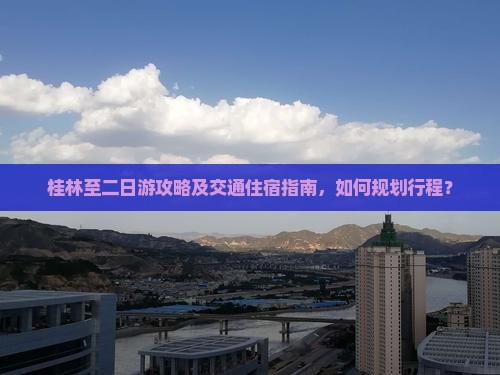 桂林至二日游攻略及交通住宿指南，如何规划行程？