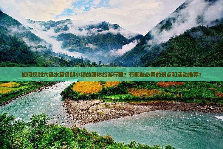 如何规划六盘水至鲁朗小镇的团体旅游行程？有哪些必看的景点和活动推荐？