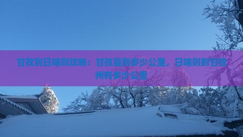 甘孜到日喀则攻略:甘孜县到多少公里,日喀则到甘孜州有多少公里 甘孜到日喀则攻略:甘孜县到多少公里,日喀则到甘孜州有多少公里